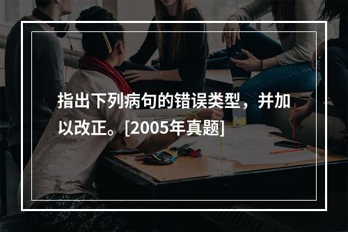 指出下列病句的错误类型，并加以改正。[2005年真题]　