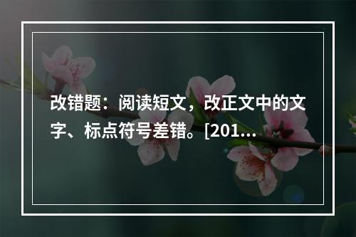 改错题：阅读短文，改正文中的文字、标点符号差错。[2010