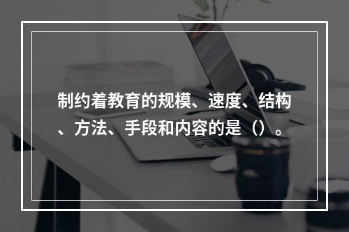 制约着教育的规模、速度、结构、方法、手段和内容的是（）。