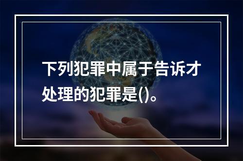 下列犯罪中属于告诉才处理的犯罪是()。