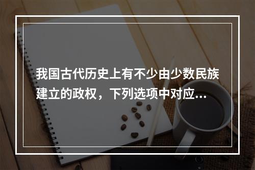 我国古代历史上有不少由少数民族建立的政权，下列选项中对应正确