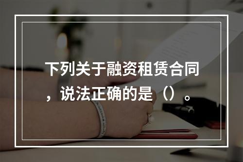 下列关于融资租赁合同，说法正确的是（）。