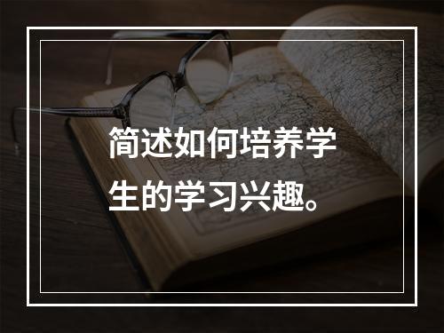 简述如何培养学生的学习兴趣。