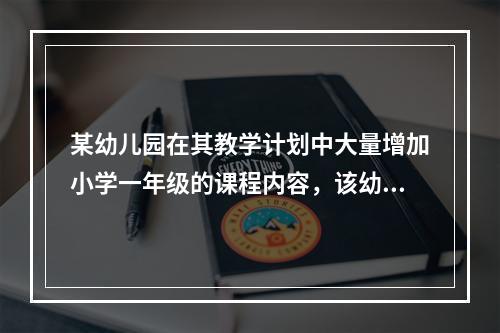 某幼儿园在其教学计划中大量增加小学一年级的课程内容，该幼儿园