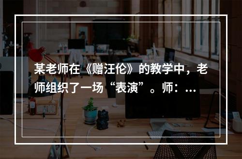 某老师在《赠汪伦》的教学中，老师组织了一场“表演”。师：“同