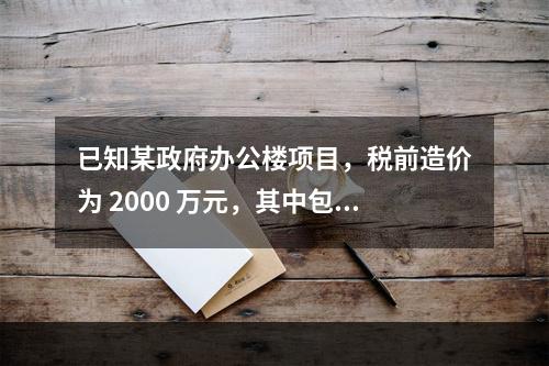 已知某政府办公楼项目，税前造价为 2000 万元，其中包含增