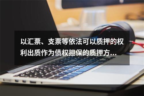 以汇票、支票等依法可以质押的权利出质作为债权担保的质押方式是