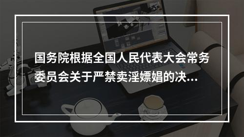 国务院根据全国人民代表大会常务委员会关于严禁卖淫嫖娼的决定的