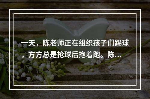 一天，陈老师正在组织孩子们踢球，方方总是抢球后抱着跑。陈老师