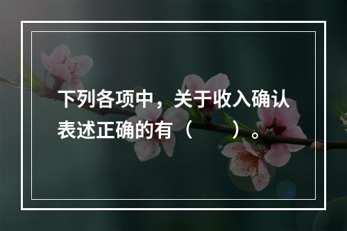 下列各项中，关于收入确认表述正确的有（　　）。