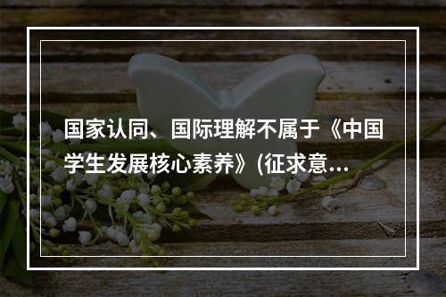 国家认同、国际理解不属于《中国学生发展核心素养》(征求意见稿