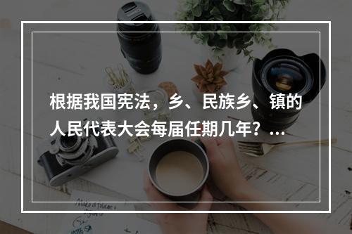 根据我国宪法，乡、民族乡、镇的人民代表大会每届任期几年？()