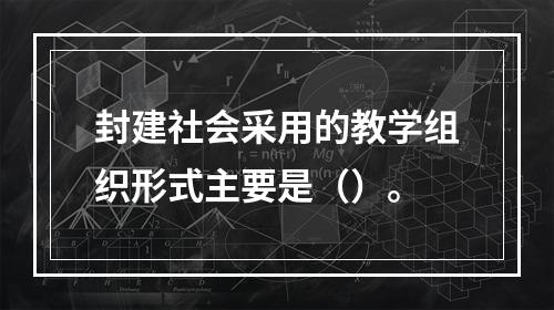 封建社会采用的教学组织形式主要是（）。