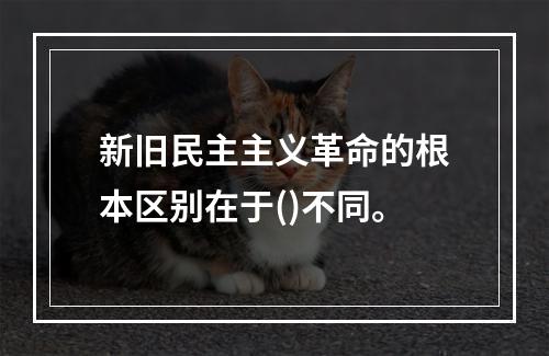 新旧民主主义革命的根本区别在于()不同。