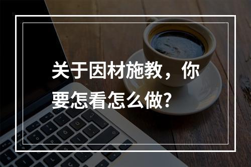 关于因材施教，你要怎看怎么做?