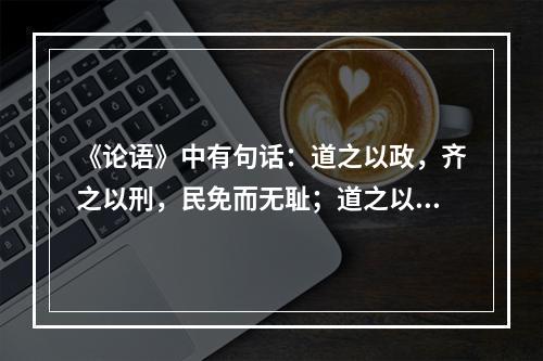 《论语》中有句话：道之以政，齐之以刑，民免而无耻；道之以德，