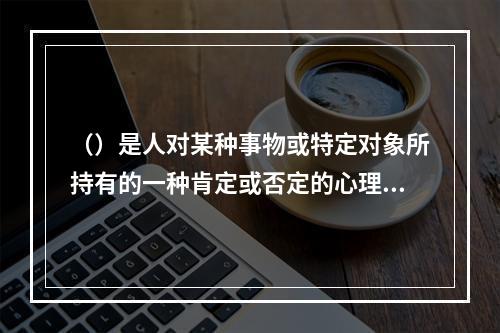 （）是人对某种事物或特定对象所持有的一种肯定或否定的心理倾向