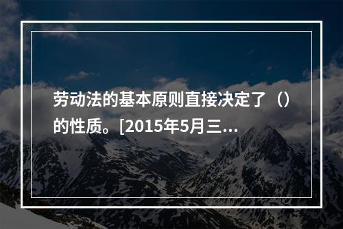 劳动法的基本原则直接决定了（）的性质。[2015年5月三级真