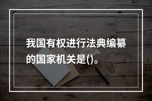 我国有权进行法典编纂的国家机关是()。