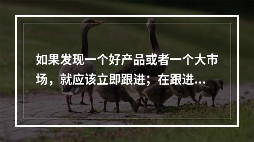 如果发现一个好产品或者一个大市场，就应该立即跟进；在跟进中发