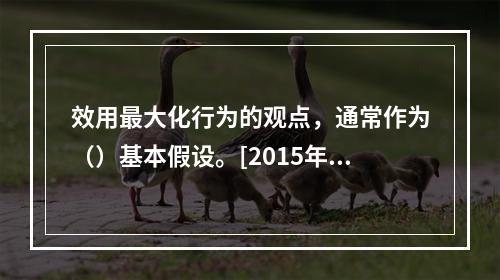 效用最大化行为的观点，通常作为（）基本假设。[2015年11