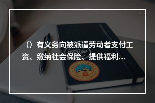 （）有义务向被派遣劳动者支付工资、缴纳社会保险、提供福利待遇