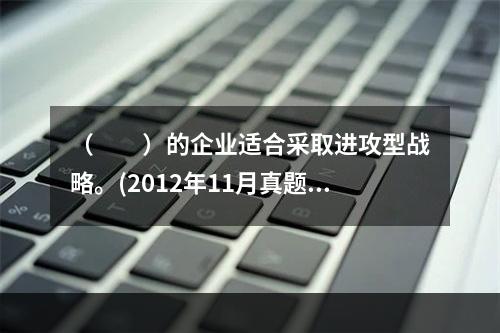 （　　）的企业适合采取进攻型战略。(2012年11月真题)