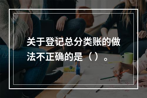 关于登记总分类账的做法不正确的是（ ）。