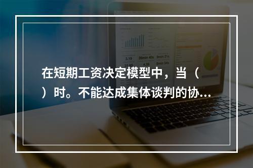 在短期工资决定模型中，当（　　）时。不能达成集体谈判的协议。