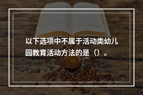 以下选项中不属于活动类幼儿园教育活动方法的是（）。