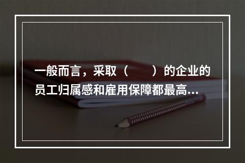 一般而言，采取（　　）的企业的员工归属感和雇用保障都最高。(