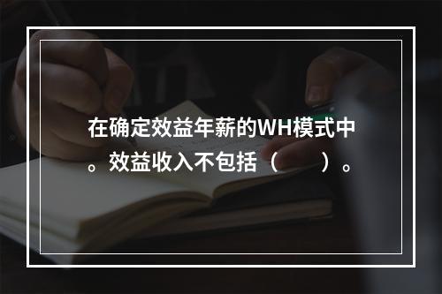 在确定效益年薪的WH模式中。效益收入不包括（　　）。