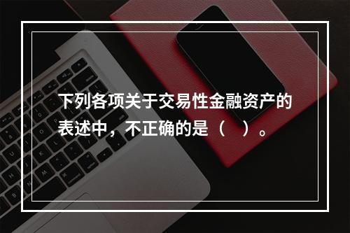 下列各项关于交易性金融资产的表述中，不正确的是（　）。