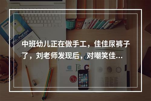 中班幼儿正在做手工，佳佳尿裤子了，刘老师发现后，对嘲笑佳佳的