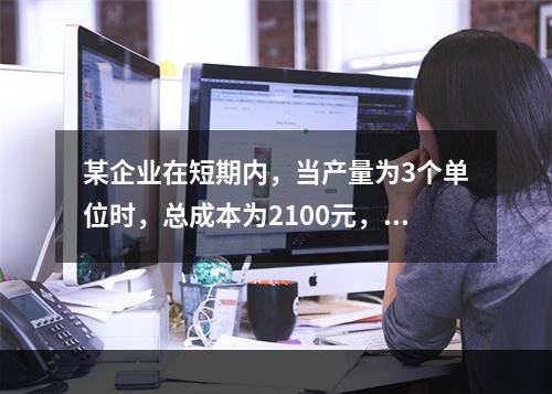 某企业在短期内，当产量为3个单位时，总成本为2100元，当产