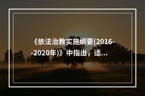 《依法治教实施纲要(2016--2020年)》中指出，适时启