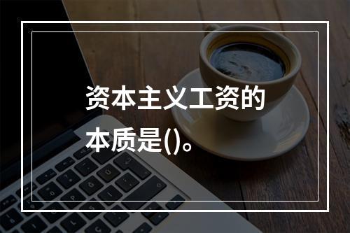 资本主义工资的本质是()。