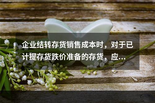 企业结转存货销售成本时，对于已计提存货跌价准备的存货，应借记