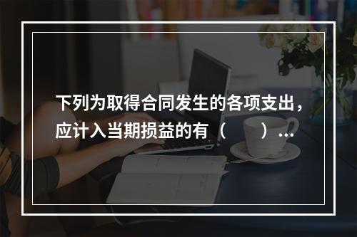 下列为取得合同发生的各项支出，应计入当期损益的有（　　）。