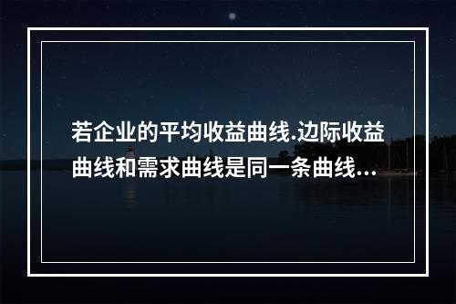 若企业的平均收益曲线.边际收益曲线和需求曲线是同一条曲线，则