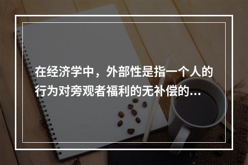 在经济学中，外部性是指一个人的行为对旁观者福利的无补偿的影响