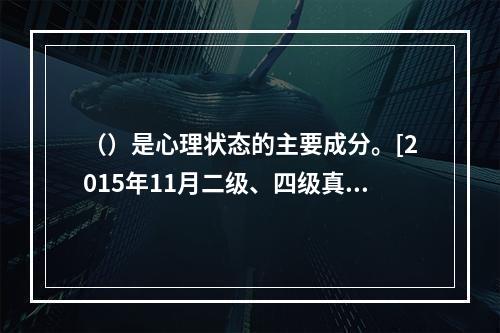 （）是心理状态的主要成分。[2015年11月二级、四级真题]