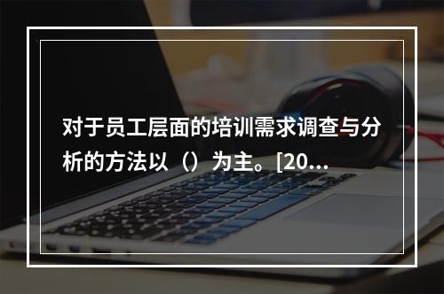 对于员工层面的培训需求调查与分析的方法以（）为主。[2015