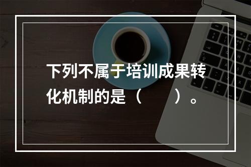 下列不属于培训成果转化机制的是（　　）。