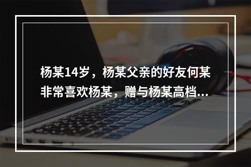 杨某14岁，杨某父亲的好友何某非常喜欢杨某，赠与杨某高档自行