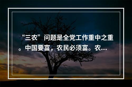 “三农”问题是全党工作重中之重。中国要富，农民必须富。农村经