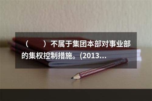 （　　）不属于集团本部对事业部的集权控制措施。(2013年5