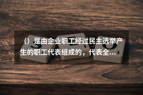 （）是由企业职工经过民主选举产生的职工代表组成的，代表全体职