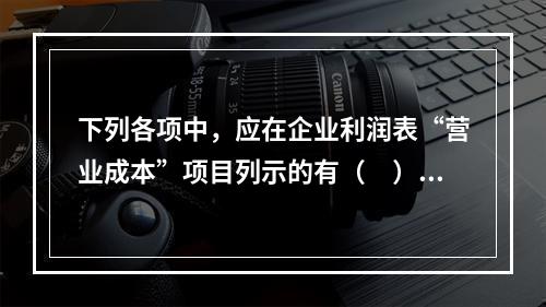 下列各项中，应在企业利润表“营业成本”项目列示的有（　）。