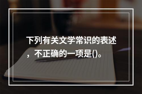 下列有关文学常识的表述，不正确的一项是()。